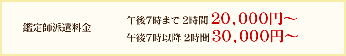 鑑定士派遣料金　午後7時まで2時間20,000円～　午後7時以降2時間30,000円～